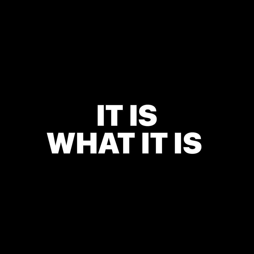 IT IS WHAT IT IS